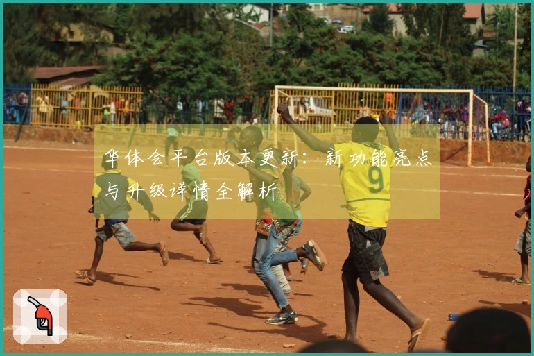 华体会平台版本更新：新功能亮点与升级详情全解析