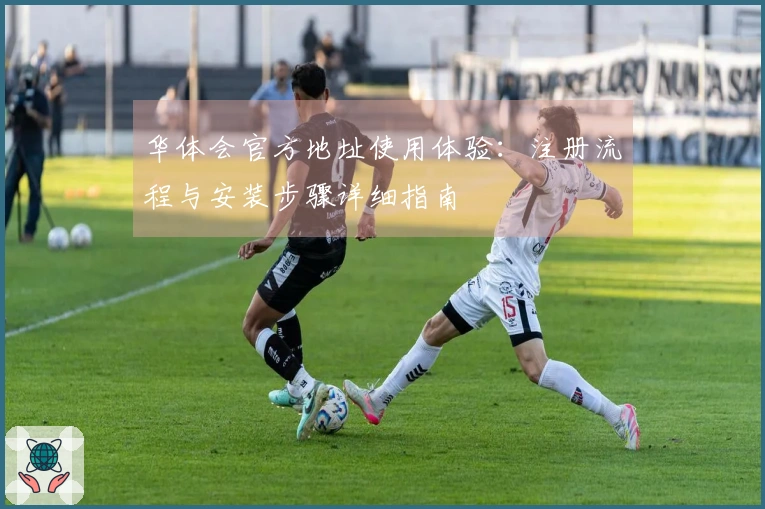 华体会官方地址使用体验：注册流程与安装步骤详细指南