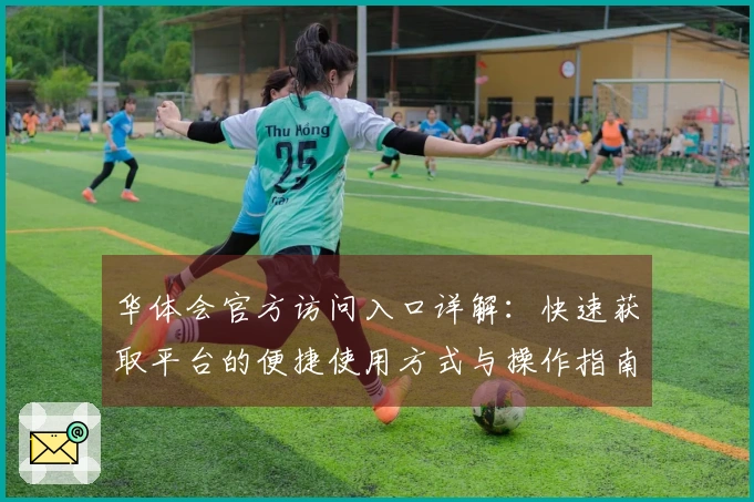 华体会官方访问入口详解：快速获取平台的便捷使用方式与操作指南