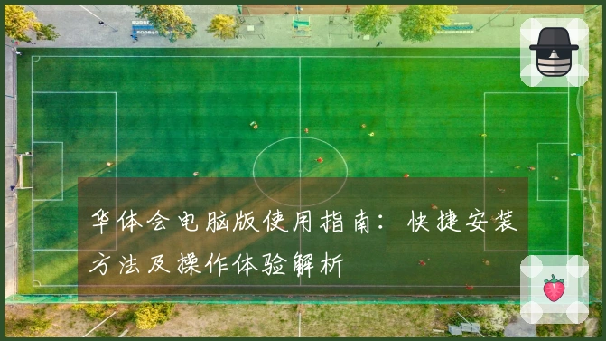 华体会电脑版使用指南：快捷安装方法及操作体验解析