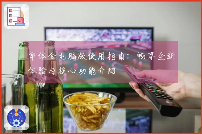 华体会电脑版使用指南:畅享全新体验与核心功能介绍