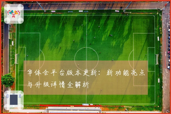 华体会平台版本更新：新功能亮点与升级详情全解析