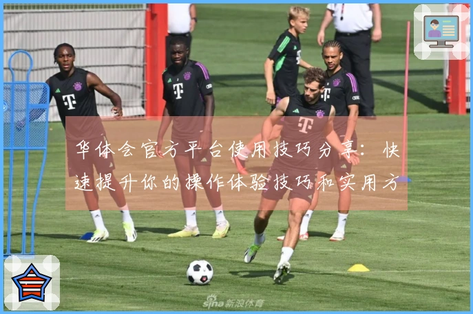 华体会官方平台使用技巧分享：快速提升你的操作体验技巧和实用方法