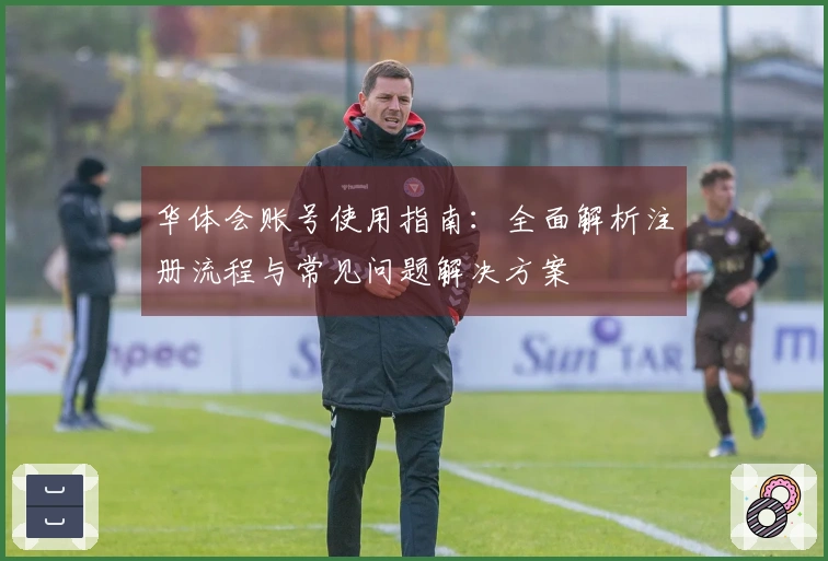 华体会账号使用指南：全面解析注册流程与常见问题解决方案