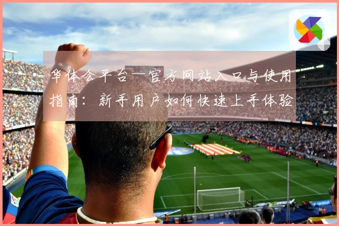华体会平台—官方网站入口与使用指南：新手用户如何快速上手体验？