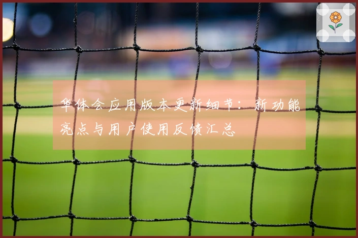 华体会应用版本更新细节：新功能亮点与用户使用反馈汇总