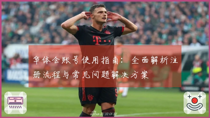 华体会账号使用指南:全面解析注册流程与常见问题解决方案