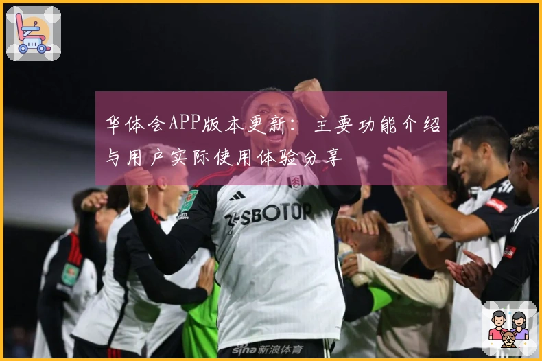 华体会APP版本更新:主要功能介绍与用户实际使用体验分享