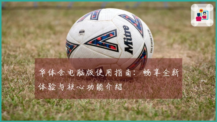 华体会电脑版使用指南：畅享全新体验与核心功能介绍