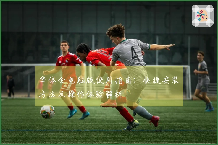 华体会电脑版使用指南:快捷安装方法及操作体验解析