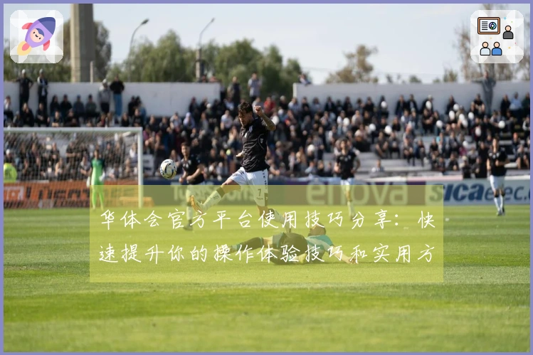 华体会官方平台使用技巧分享：快速提升你的操作体验技巧和实用方法