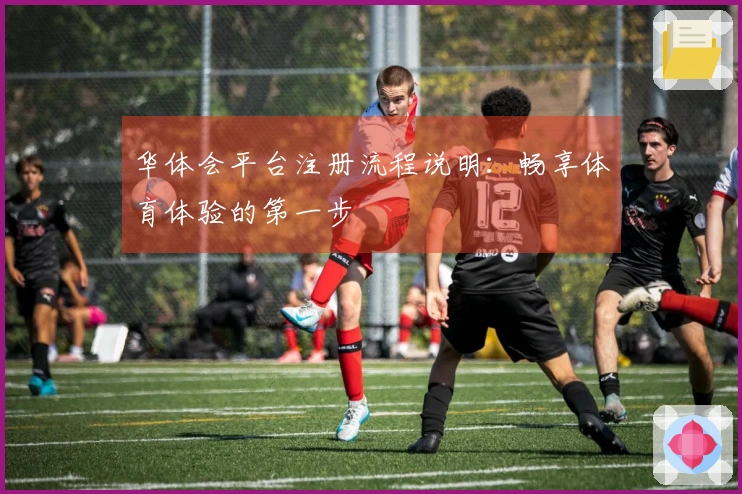 华体会平台注册流程说明:畅享体育体验的第一步