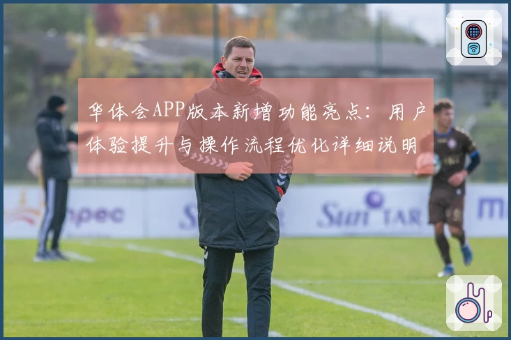 华体会APP版本新增功能亮点：用户体验提升与操作流程优化详细说明