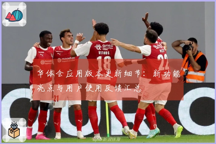 华体会应用版本更新细节：新功能亮点与用户使用反馈汇总