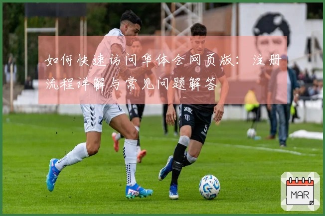 如何快速访问华体会网页版：注册流程详解与常见问题解答