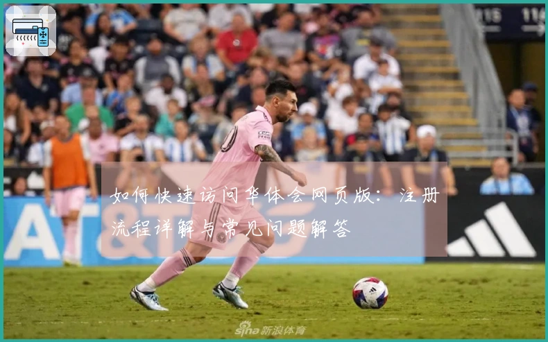 如何快速访问华体会网页版:注册流程详解与常见问题解答