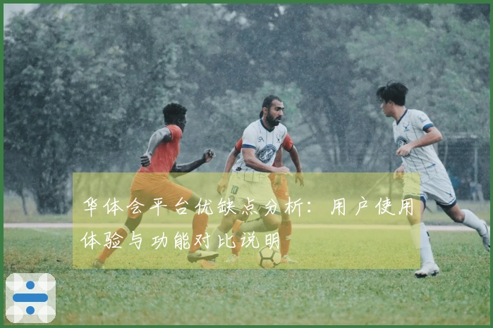 华体会平台优缺点分析：用户使用体验与功能对比说明
