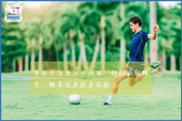 华体会注册入口说明：轻松获取账号，畅享优质服务体验