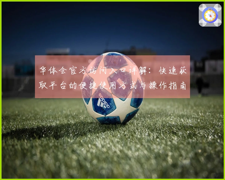 华体会官方访问入口详解：快速获取平台的便捷使用方式与操作指南