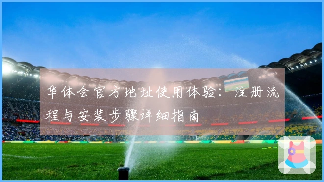 华体会官方地址使用体验：注册流程与安装步骤详细指南