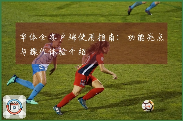 华体会客户端使用指南:功能亮点与操作体验介绍